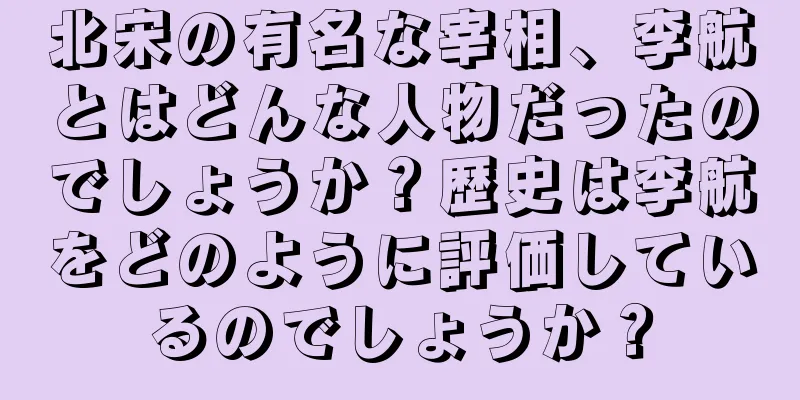 北宋の有名な宰相、李航とはどんな人物だったのでしょうか？歴史は李航をどのように評価しているのでしょうか？