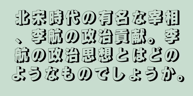 北宋時代の有名な宰相、李航の政治貢献。李航の政治思想とはどのようなものでしょうか。