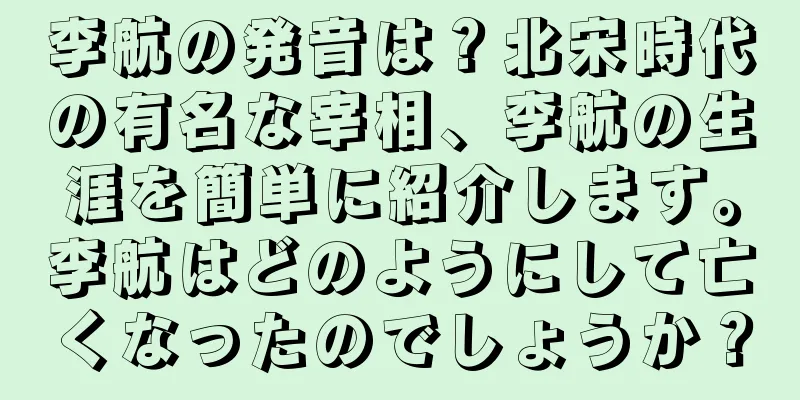李航の発音は？北宋時代の有名な宰相、李航の生涯を簡単に紹介します。李航はどのようにして亡くなったのでしょうか？