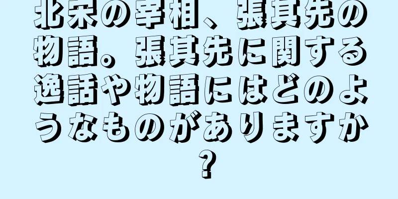 北宋の宰相、張其先の物語。張其先に関する逸話や物語にはどのようなものがありますか？