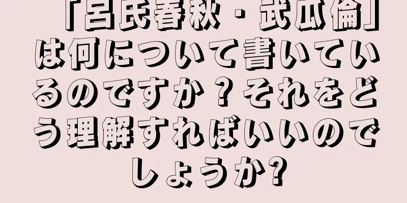 「呂氏春秋・武瓜倫」は何について書いているのですか？それをどう理解すればいいのでしょうか?
