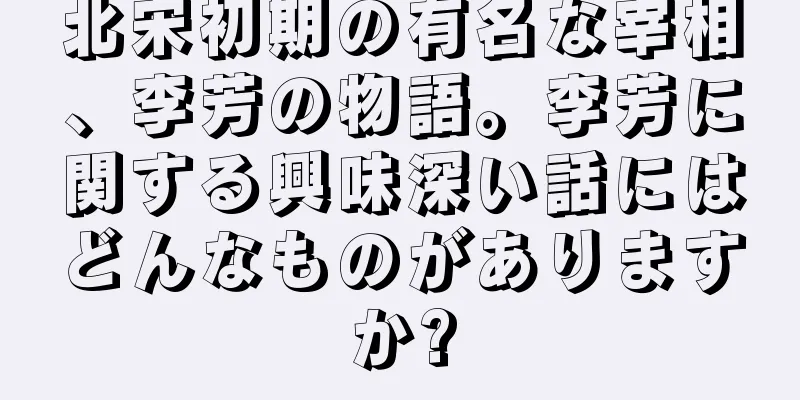 北宋初期の有名な宰相、李芳の物語。李芳に関する興味深い話にはどんなものがありますか?
