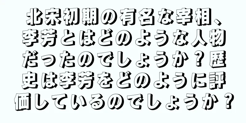 北宋初期の有名な宰相、李芳とはどのような人物だったのでしょうか？歴史は李芳をどのように評価しているのでしょうか？