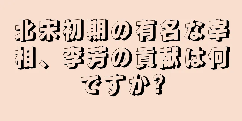北宋初期の有名な宰相、李芳の貢献は何ですか?