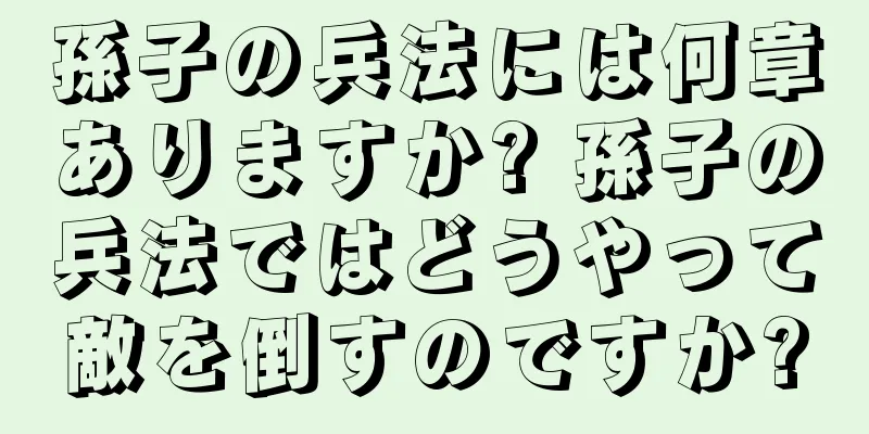 孫子の兵法には何章ありますか? 孫子の兵法ではどうやって敵を倒すのですか?