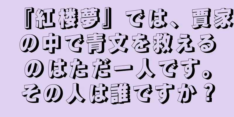 『紅楼夢』では、賈家の中で青文を救えるのはただ一人です。その人は誰ですか？