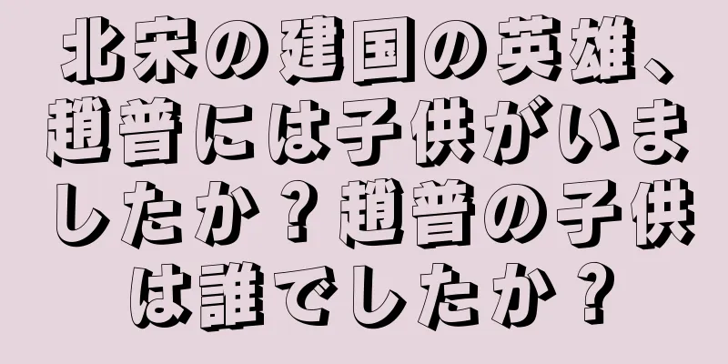 北宋の建国の英雄、趙普には子供がいましたか？趙普の子供は誰でしたか？