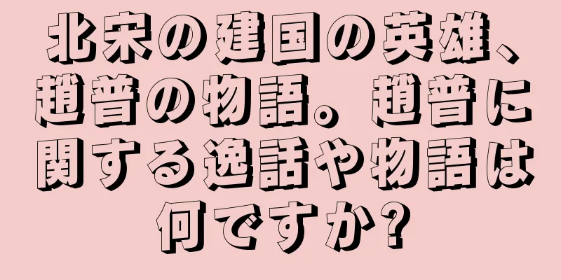 北宋の建国の英雄、趙普の物語。趙普に関する逸話や物語は何ですか?