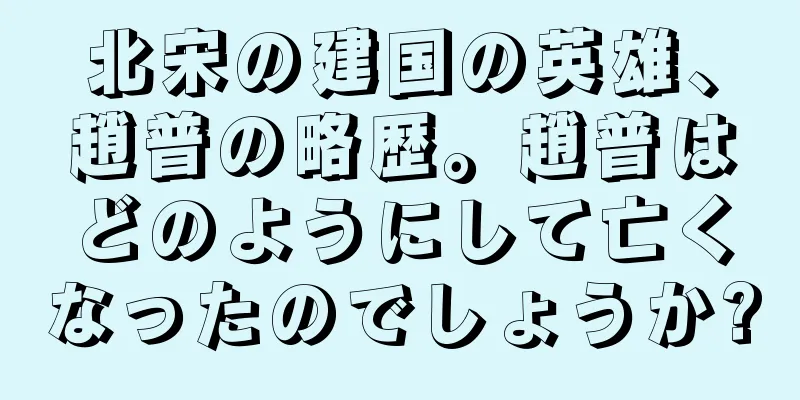 北宋の建国の英雄、趙普の略歴。趙普はどのようにして亡くなったのでしょうか?
