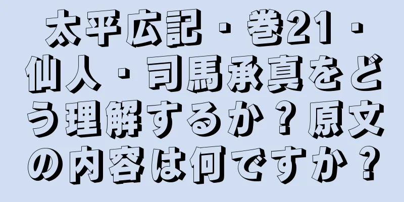 太平広記・巻21・仙人・司馬承真をどう理解するか？原文の内容は何ですか？