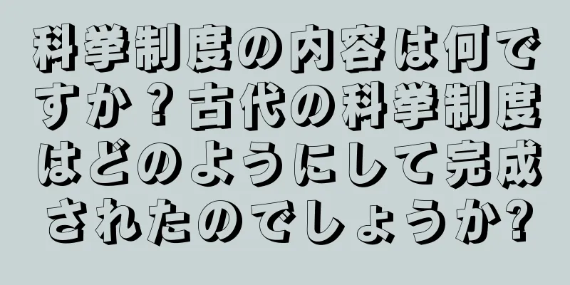 科挙制度の内容は何ですか？古代の科挙制度はどのようにして完成されたのでしょうか?