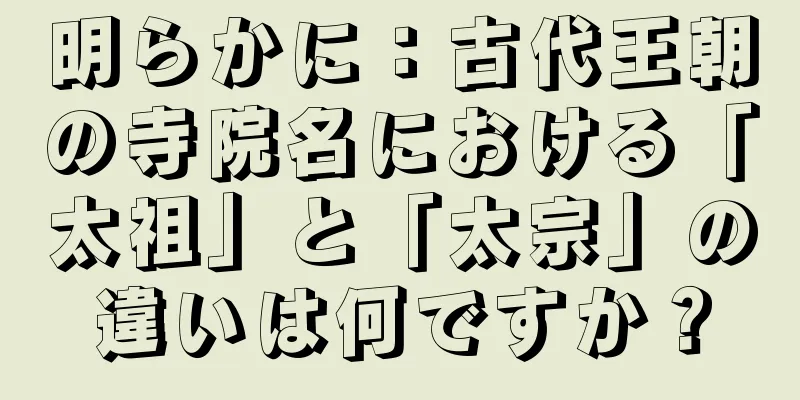 明らかに：古代王朝の寺院名における「太祖」と「太宗」の違いは何ですか？