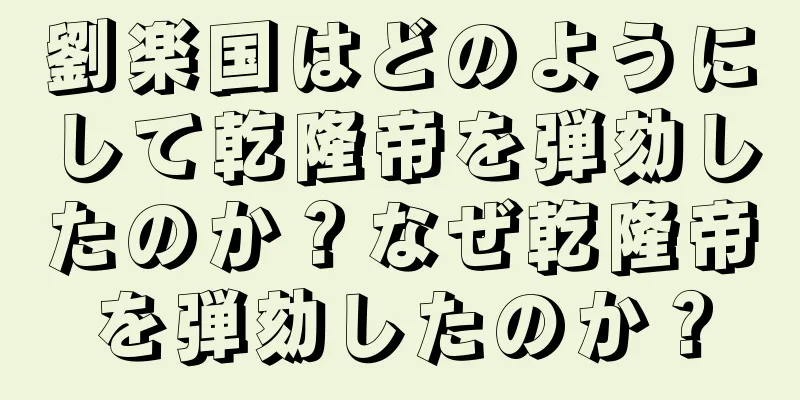 劉楽国はどのようにして乾隆帝を弾劾したのか？なぜ乾隆帝を弾劾したのか？