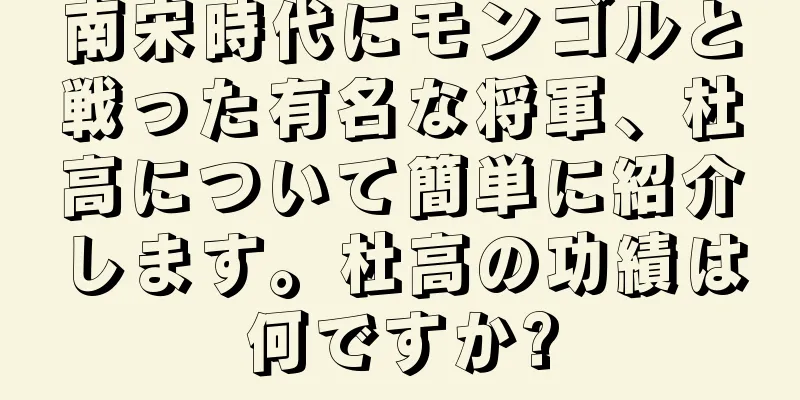 南宋時代にモンゴルと戦った有名な将軍、杜高について簡単に紹介します。杜高の功績は何ですか?
