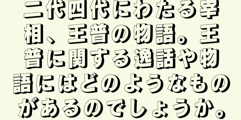 二代四代にわたる宰相、王普の物語。王普に関する逸話や物語にはどのようなものがあるのでしょうか。