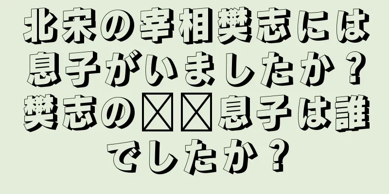 北宋の宰相樊志には息子がいましたか？樊志の​​息子は誰でしたか？