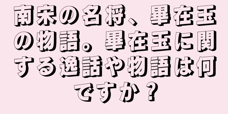 南宋の名将、畢在玉の物語。畢在玉に関する逸話や物語は何ですか？