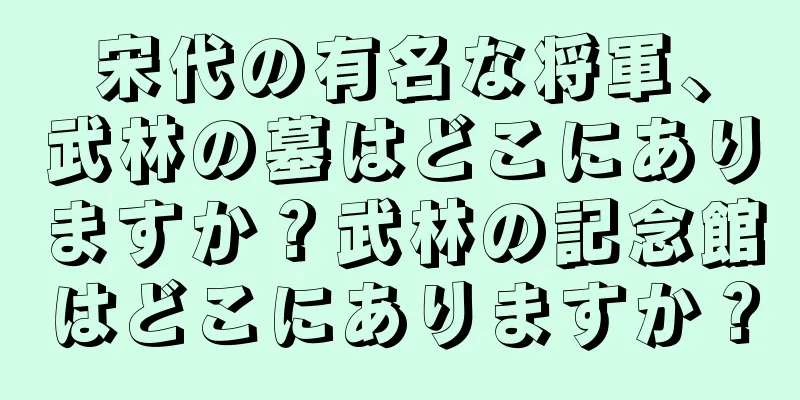 宋代の有名な将軍、武林の墓はどこにありますか？武林の記念館はどこにありますか？