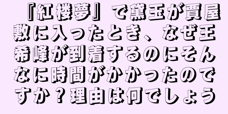『紅楼夢』で黛玉が賈屋敷に入ったとき、なぜ王希峰が到着するのにそんなに時間がかかったのですか？理由は何でしょう