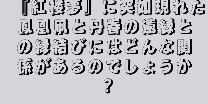 『紅楼夢』に突如現れた鳳凰凧と丹春の遠縁との縁結びにはどんな関係があるのでしょうか？