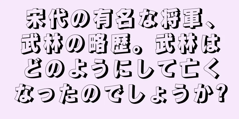 宋代の有名な将軍、武林の略歴。武林はどのようにして亡くなったのでしょうか?