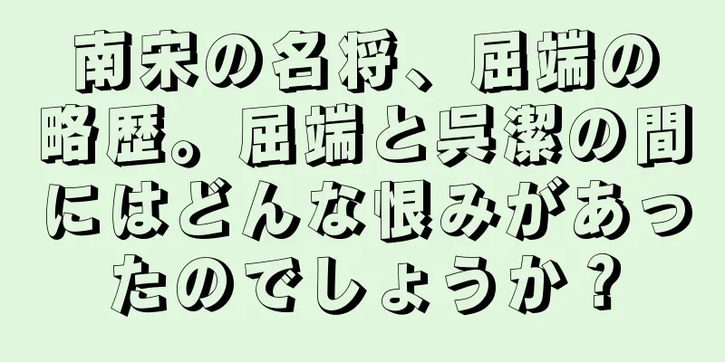 南宋の名将、屈端の略歴。屈端と呉潔の間にはどんな恨みがあったのでしょうか？