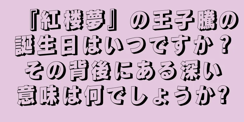 『紅楼夢』の王子騰の誕生日はいつですか？その背後にある深い意味は何でしょうか?