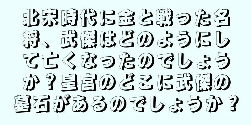 北宋時代に金と戦った名将、武傑はどのようにして亡くなったのでしょうか？皇宮のどこに武傑の墓石があるのでしょうか？