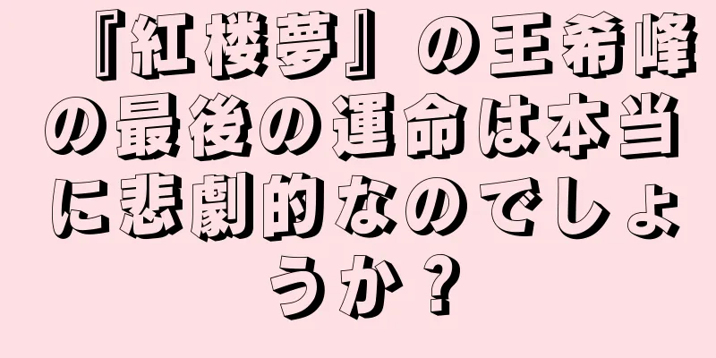 『紅楼夢』の王希峰の最後の運命は本当に悲劇的なのでしょうか？