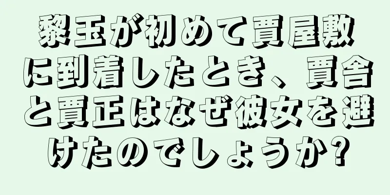 黎玉が初めて賈屋敷に到着したとき、賈舎と賈正はなぜ彼女を避けたのでしょうか?