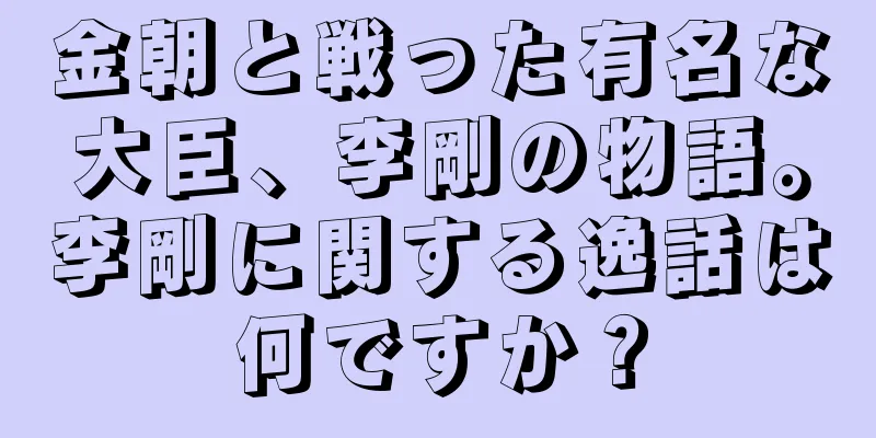 金朝と戦った有名な大臣、李剛の物語。李剛に関する逸話は何ですか？
