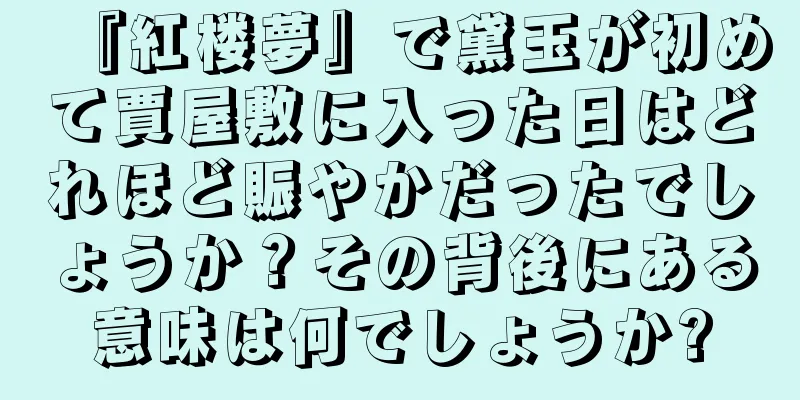 『紅楼夢』で黛玉が初めて賈屋敷に入った日はどれほど賑やかだったでしょうか？その背後にある意味は何でしょうか?