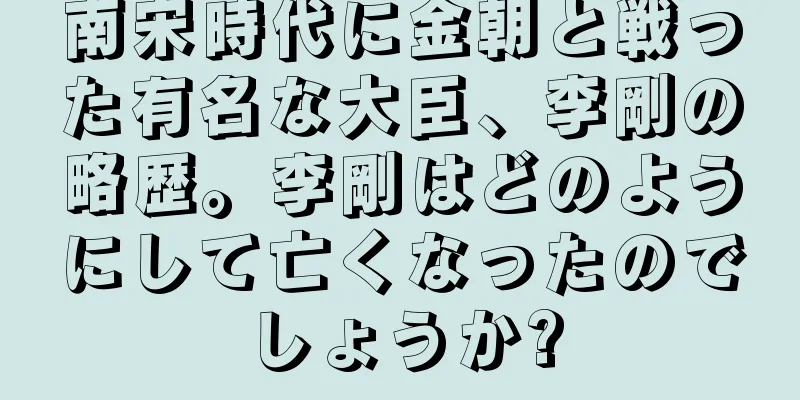 南宋時代に金朝と戦った有名な大臣、李剛の略歴。李剛はどのようにして亡くなったのでしょうか?