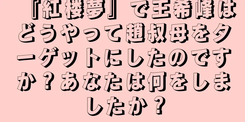 『紅楼夢』で王希峰はどうやって趙叔母をターゲットにしたのですか？あなたは何をしましたか？