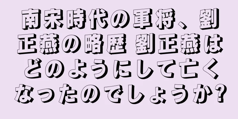 南宋時代の軍将、劉正燕の略歴 劉正燕はどのようにして亡くなったのでしょうか?