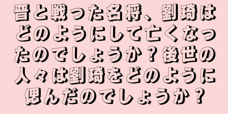 晋と戦った名将、劉琦はどのようにして亡くなったのでしょうか？後世の人々は劉琦をどのように偲んだのでしょうか？