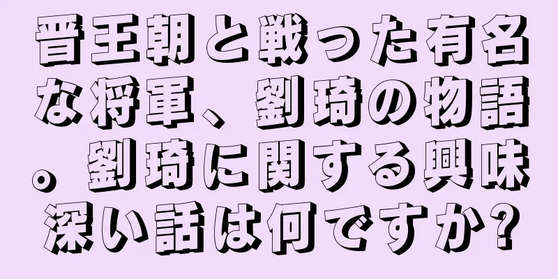 晋王朝と戦った有名な将軍、劉琦の物語。劉琦に関する興味深い話は何ですか?