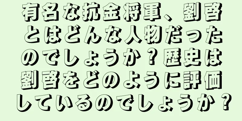 有名な抗金将軍、劉啓とはどんな人物だったのでしょうか？歴史は劉啓をどのように評価しているのでしょうか？
