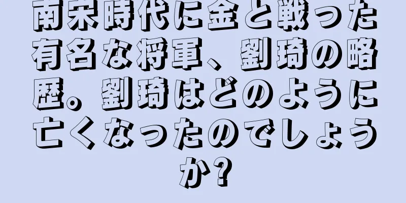 南宋時代に金と戦った有名な将軍、劉琦の略歴。劉琦はどのように亡くなったのでしょうか?