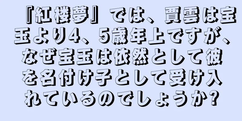 『紅楼夢』では、賈雲は宝玉より4、5歳年上ですが、なぜ宝玉は依然として彼を名付け子として受け入れているのでしょうか?