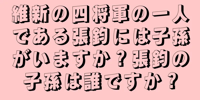 維新の四将軍の一人である張鈞には子孫がいますか？張鈞の子孫は誰ですか？