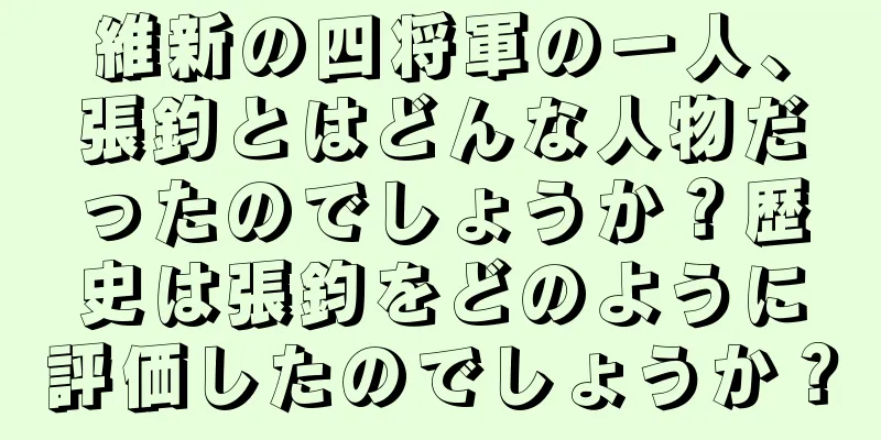 維新の四将軍の一人、張鈞とはどんな人物だったのでしょうか？歴史は張鈞をどのように評価したのでしょうか？