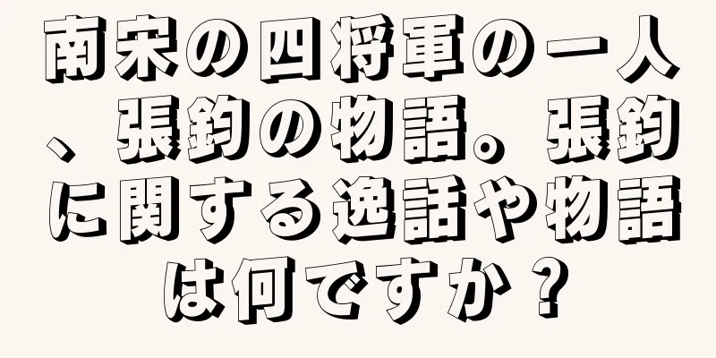 南宋の四将軍の一人、張鈞の物語。張鈞に関する逸話や物語は何ですか？
