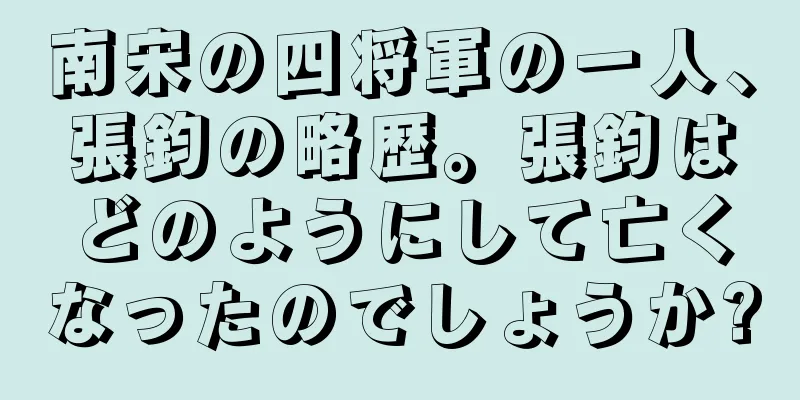 南宋の四将軍の一人、張鈞の略歴。張鈞はどのようにして亡くなったのでしょうか?
