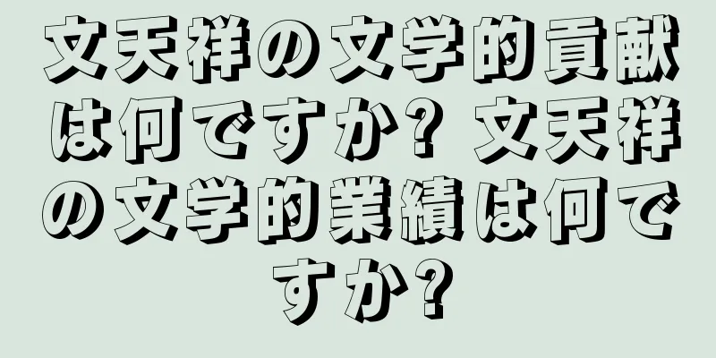文天祥の文学的貢献は何ですか? 文天祥の文学的業績は何ですか?
