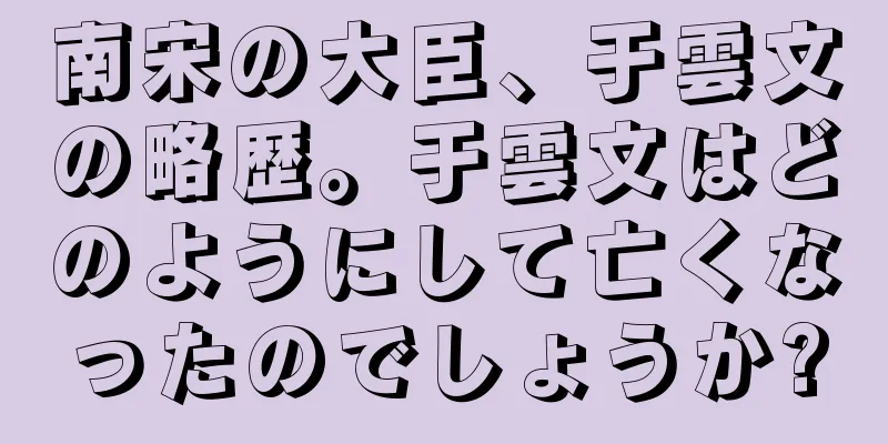 南宋の大臣、于雲文の略歴。于雲文はどのようにして亡くなったのでしょうか?