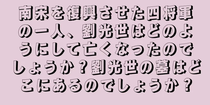 南宋を復興させた四将軍の一人、劉光世はどのようにして亡くなったのでしょうか？劉光世の墓はどこにあるのでしょうか？