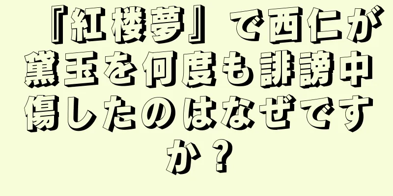 『紅楼夢』で西仁が黛玉を何度も誹謗中傷したのはなぜですか？