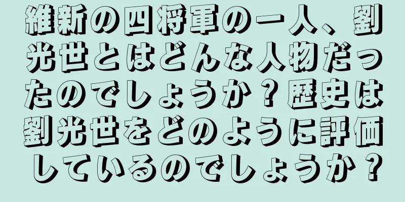 維新の四将軍の一人、劉光世とはどんな人物だったのでしょうか？歴史は劉光世をどのように評価しているのでしょうか？