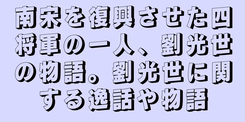南宋を復興させた四将軍の一人、劉光世の物語。劉光世に関する逸話や物語